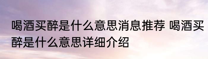 喝酒买醉是什么意思消息推荐 喝酒买醉是什么意思详细介绍