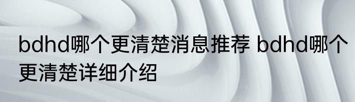 bdhd哪个更清楚消息推荐 bdhd哪个更清楚详细介绍