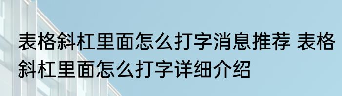 表格斜杠里面怎么打字消息推荐 表格斜杠里面怎么打字详细介绍