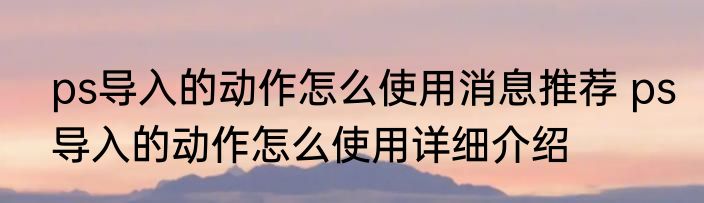 ps导入的动作怎么使用消息推荐 ps导入的动作怎么使用详细介绍