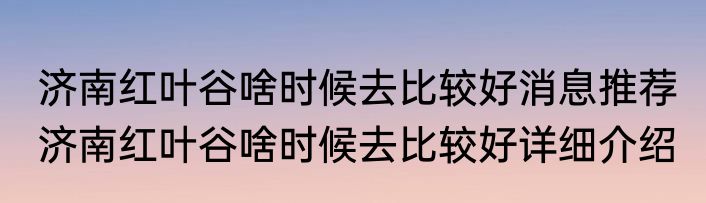 济南红叶谷啥时候去比较好消息推荐 济南红叶谷啥时候去比较好详细介绍