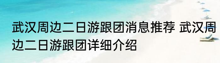 武汉周边二日游跟团消息推荐 武汉周边二日游跟团详细介绍