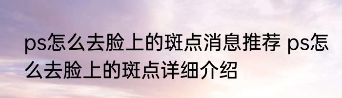 ps怎么去脸上的斑点消息推荐 ps怎么去脸上的斑点详细介绍
