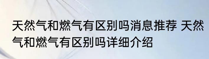 天然气和燃气有区别吗消息推荐 天然气和燃气有区别吗详细介绍