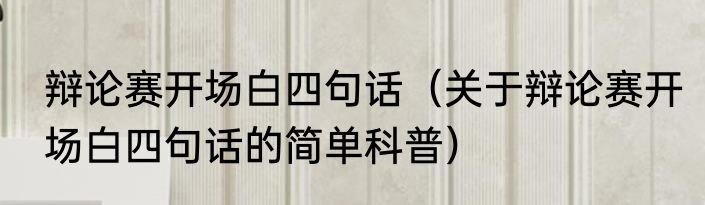 辩论赛开场白四句话（关于辩论赛开场白四句话的简单科普）