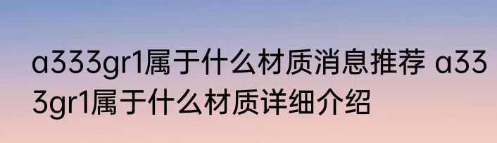 a333gr1属于什么材质消息推荐 a333gr1属于什么材质详细介绍
