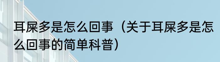 耳屎多是怎么回事（关于耳屎多是怎么回事的简单科普）