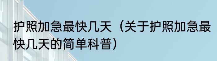 护照加急最快几天（关于护照加急最快几天的简单科普）