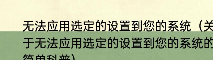 无法应用选定的设置到您的系统（关于无法应用选定的设置到您的系统的简单科普）