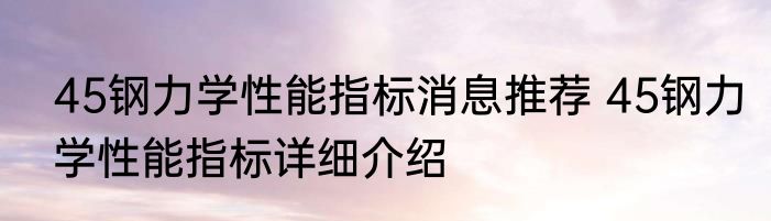 45钢力学性能指标消息推荐 45钢力学性能指标详细介绍