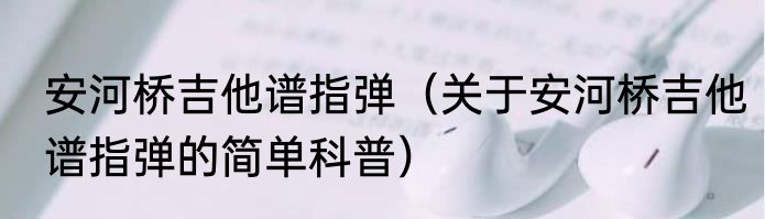 安河桥吉他谱指弹（关于安河桥吉他谱指弹的简单科普）