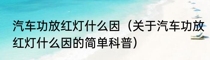 汽车功放红灯什么因（关于汽车功放红灯什么因的简单科普）