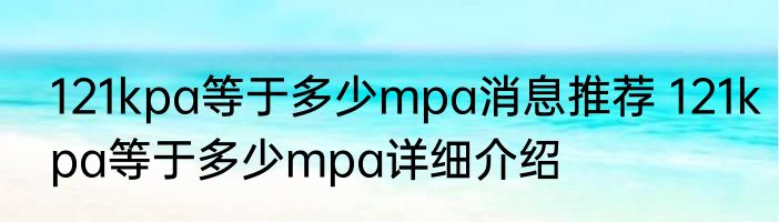 121kpa等于多少mpa消息推荐 121kpa等于多少mpa详细介绍