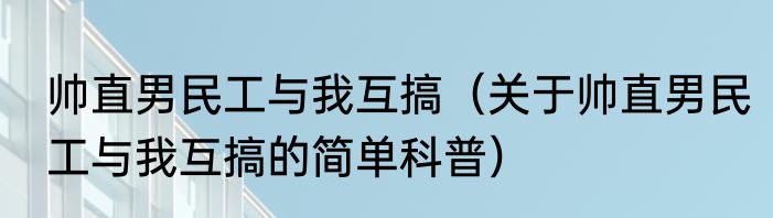 帅直男民工与我互搞（关于帅直男民工与我互搞的简单科普）