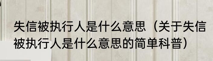 失信被执行人是什么意思（关于失信被执行人是什么意思的简单科普）