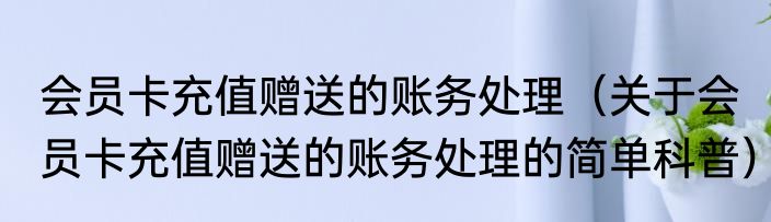 会员卡充值赠送的账务处理（关于会员卡充值赠送的账务处理的简单科普）