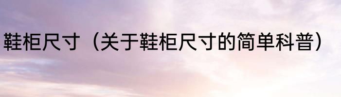 鞋柜尺寸（关于鞋柜尺寸的简单科普）