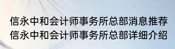 信永中和会计师事务所总部消息推荐 信永中和会计师事务所总部详细介绍