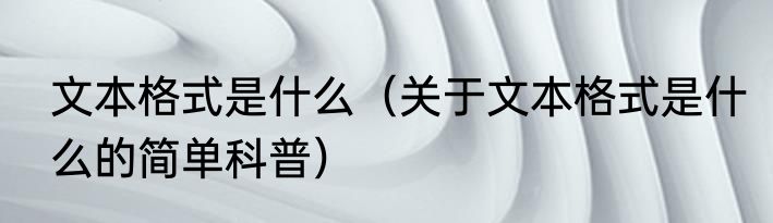 文本格式是什么（关于文本格式是什么的简单科普）