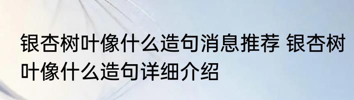 银杏树叶像什么造句消息推荐 银杏树叶像什么造句详细介绍