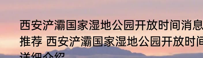 西安浐灞国家湿地公园开放时间消息推荐 西安浐灞国家湿地公园开放时间详细介绍