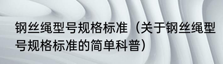 钢丝绳型号规格标准（关于钢丝绳型号规格标准的简单科普）