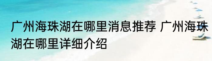 广州海珠湖在哪里消息推荐 广州海珠湖在哪里详细介绍