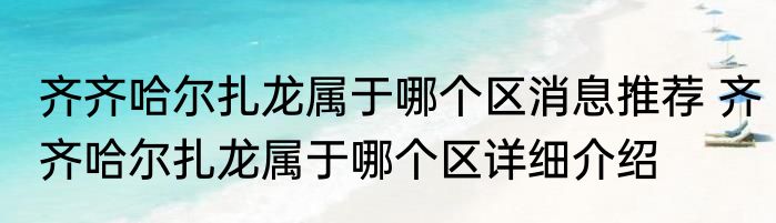 齐齐哈尔扎龙属于哪个区消息推荐 齐齐哈尔扎龙属于哪个区详细介绍