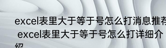 excel表里大于等于号怎么打消息推荐 excel表里大于等于号怎么打详细介绍