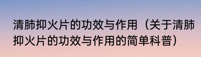清肺抑火片的功效与作用（关于清肺抑火片的功效与作用的简单科普）
