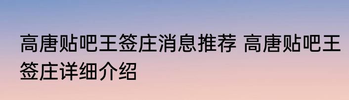 高唐贴吧王签庄消息推荐 高唐贴吧王签庄详细介绍