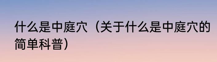 什么是中庭穴（关于什么是中庭穴的简单科普）