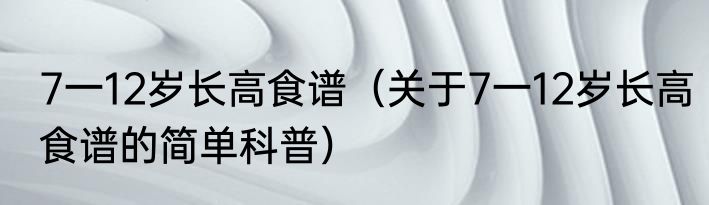 7一12岁长高食谱（关于7一12岁长高食谱的简单科普）