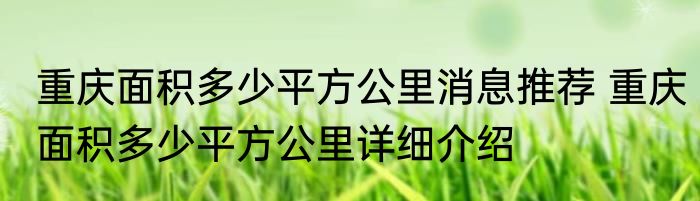 重庆面积多少平方公里消息推荐 重庆面积多少平方公里详细介绍
