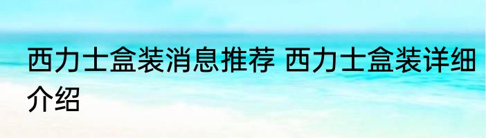 西力士盒装消息推荐 西力士盒装详细介绍
