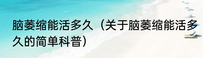 脑萎缩能活多久（关于脑萎缩能活多久的简单科普）