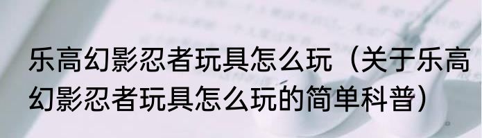 乐高幻影忍者玩具怎么玩（关于乐高幻影忍者玩具怎么玩的简单科普）