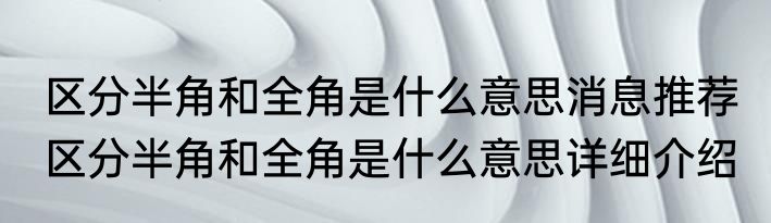 区分半角和全角是什么意思消息推荐 区分半角和全角是什么意思详细介绍