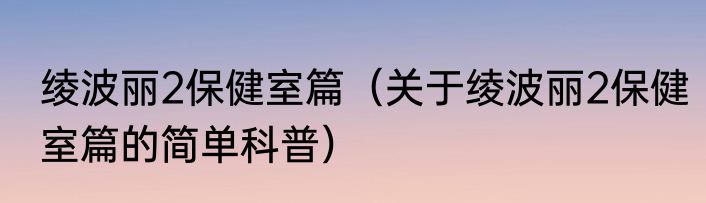 绫波丽2保健室篇（关于绫波丽2保健室篇的简单科普）