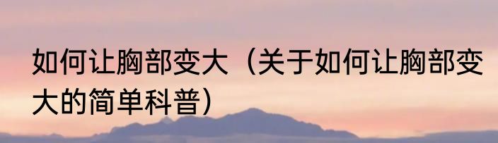 如何让胸部变大（关于如何让胸部变大的简单科普）