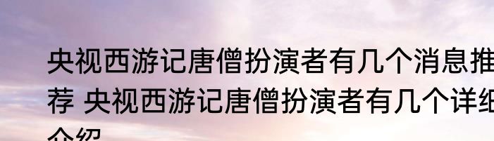 央视西游记唐僧扮演者有几个消息推荐 央视西游记唐僧扮演者有几个详细介绍
