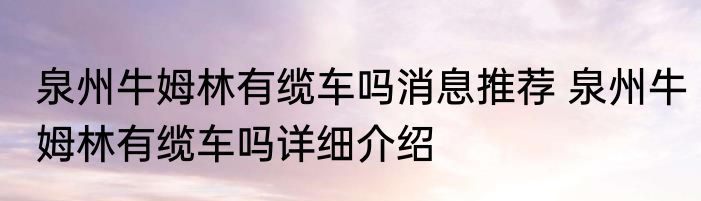 泉州牛姆林有缆车吗消息推荐 泉州牛姆林有缆车吗详细介绍