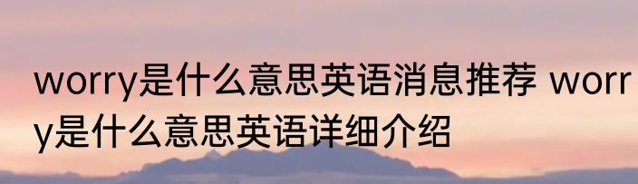 worry是什么意思英语消息推荐 worry是什么意思英语详细介绍