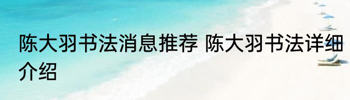 陈大羽书法消息推荐 陈大羽书法详细介绍