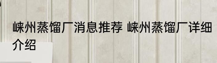 崃州蒸馏厂消息推荐 崃州蒸馏厂详细介绍