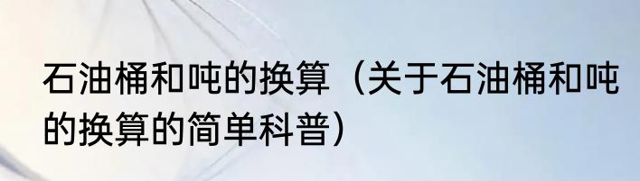 石油桶和吨的换算（关于石油桶和吨的换算的简单科普）