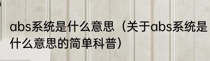abs系统是什么意思（关于abs系统是什么意思的简单科普）