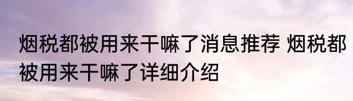 烟税都被用来干嘛了消息推荐 烟税都被用来干嘛了详细介绍