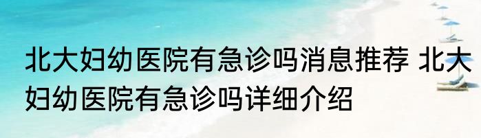 北大妇幼医院有急诊吗消息推荐 北大妇幼医院有急诊吗详细介绍