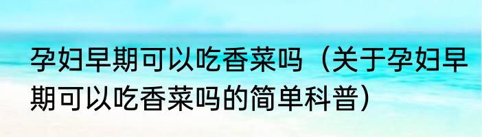 孕妇早期可以吃香菜吗（关于孕妇早期可以吃香菜吗的简单科普）